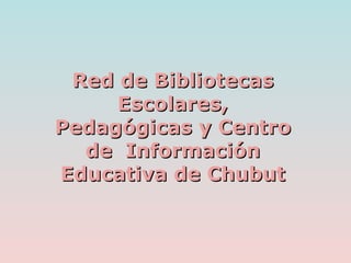 Red de Bibliotecas
     Escolares,
Pedagógicas y Centro
  de Información
Educativa de Chubut
 