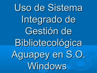 Uso de SistemaUso de Sistema
Integrado deIntegrado de
Gestión deGestión de
BibliotecológicaBibliotecológica
Aguapey en S.O.Aguapey en S.O.
WindowsWindows
 
