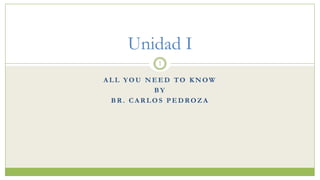 Unidad I
         1

ALL YOU NEED TO KNOW
         BY
 BR. CARLOS PEDROZA
 