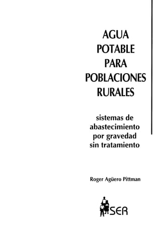 AGUA
POTABLE
PARA
POBLACIOh
RURALES
sistemas de
abastecimiento
por gravedad
sin tratamiento
Roger Aguero Pittman
SER
 
