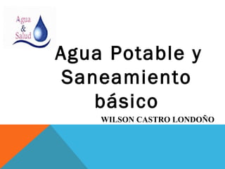 Agua Potable y
Saneamiento
básico
WILSON CASTRO LONDOÑO
 