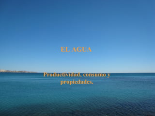 EL agua :
              El AGUA

Productividad, consumo, usos que se le da,
      Productividad, consumo y
        definición y propiedades.
              propiedades.
 