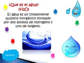 ¿Que es el agua?
(H2O)
El agua es un componente
químico inorgánico formado
por dos átomos de hidrogeno y
uno de oxigeno.
siguiente