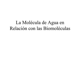 La Molécula de Agua en
Relación con las Biomoléculas
 