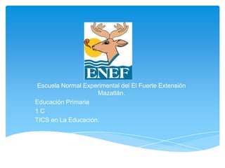 Escuela Normal Experimental del El Fuerte Extensión
                    Mazatlán.
Educación Primaria
1C
TICS en La Educación.
 