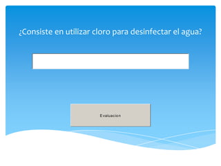 ¿Consiste en utilizar cloro para desinfectar el agua?




                       E valuac io n
 