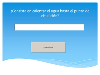 ¿Consiste en calentar el agua hasta el punto de
                  ebullición?




                   E valuac io n
 