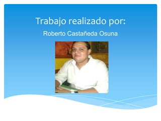 Trabajo realizado por:
 Roberto Castañeda Osuna
 