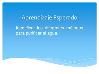 Aprendizaje Esperado
Identificar los diferentes métodos
para purificar el agua.
 