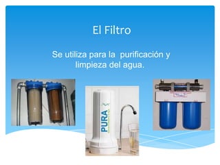 El Filtro
Se utiliza para la purificación y
       limpieza del agua.
 