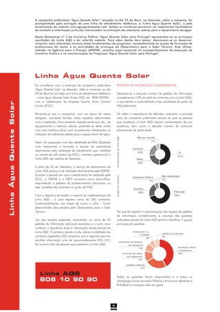 PEDIDOS DE INFORMAÇÃO COMPLEMENTAR
Destaque-se o reduzido número de pedidos de informação
complementar (10% do total de contactos com a Linha AQS),
o que denota a profundidade e boa qualidade do guião de
FAQ elaborado.
De referir a importância da televisão, enquanto o principal
meio da campanha publicitária através do qual as pessoas
que acederam à linha AQS tiveram conhecimento da sua
existência, bem como o elevado número de contactos
provenientes de particulares.
No que diz respeito à caracterização dos registos de pedidos
de informação complementar, a natureza das questões
colocadas através da Linha AQS permitiu identificar 7 grupos
principais de questões:
Todas as questões foram respondidas e a todos os
interessados foram enviados folhetos e brochuras referentes à
IP-AQSpP e à energia solar em geral.
Linha Água Quente Solar
2
pedidos de orçamento
6%
questões colaterais
24%
tecnologia, preços
e instaladores
42%
energia solar e a
IP-AQSpP
6%
certificação/acreditação
de instaladores
10%
correcção dos dados
dos instaladores
12%
LinhaÁguaQuenteSolar
A campanha publicitária "Água Quente Solar", lançada no dia 29 de Maio, na televisão, rádio e imprensa, foi
acompanhada pela activação de uma linha de atendimento telefónico, a "Linha Água Quente Solar", e pela
dinamização do website www.aguaquentesolar.com. Ambas as iniciativas provaram ser importantes facilitadores
de contacto e informação junto dos interessados na utilização de colectores solares para o aquecimento de água.
Neste Destacável nº 3 da Iniciativa Pública "Água Quente Solar para Portugal" apresentam-se os principais
resultados da Linha AQS e do referido website. Para além destes dois temas, descrevem-se os desenvol-
vimentos mais relevantes noutras áreas fundamentais do programa, nomeadamente as acções de formação de
profissionais do sector e as actividades de arranque do Observatório para o Solar Térmico. Este último,
sediado na Agência para a Energia (ADENE), constitui peça essencial no acompanhamento da execução da
Iniciativa Pública e na monitorização do Programa "Água Quente Solar para Portugal".
Linha AQS
808 10 90 90
Rádio
22%
Imprensa
20%
Não se recorda
7%
TV
51%
Empresa
22%
Organismo Público
7%
Não Identificado
1%
Particular
70%
Em simultâneo com o arranque da campanha publicitária
"Água Quente Solar" na televisão, rádio e imprensa, no dia
29 de Maio foi activada uma linha de atendimento telefónico
- Linha Água Quente Solar (Linha AQS, tel.: 808109090) -
com a colaboração da empresa Espirito Santo Contact
Center (ESCC).
Prevendo-se que a campanha, com um plano de meios
alargado, suscitasse dúvidas sobre questões relacionadas
com a instalação, financiamento, assistência técnica, etc., de
equipamentos e sistemas solares, pretendia-se deste modo
criar uma interface eficaz com os potenciais interessados na
utilização de colectores solares para o aquecimento de água.
Assim, foi preparada uma lista detalhada de FAQ (Questões
mais frequentes) e formada a equipa de operadores
responsáveis pela realização do atendimento que, instalada
na central de call centers da ESCC, manteve operacional a
Linha AQS até meados de Setembro.
A partir de 22 de Setembro, o serviço de atendimento da
Linha AQS passou a ser realizado directamente pela ADENE.
Durante o período em que o atendimento foi realizado pela
ESCC, a ADENE e o INETI actuaram como back-office,
respondendo a pedidos de esclarecimentos adicionais, ou
seja, questões não previstas no guião de FAQ.
Com o objectivo de avaliar o impacto da implementação da
Linha AQS - a qual registou cerca de 530 contactos,
fundamentalmente, nos meses de Junho e Julho - foram
desenvolvidos dois estudos pelo Observatório para o Solar
Térmico.
Um dos estudos pretendeu caracterizar os cerca de 60
pedidos de informação adicional recebidos e o outro visou
conhecer a sequência dada à informação obtida através da
Linha AQS. O primeiro estudo incidiu sobre a totalidade dos
contactos registados (50), enquanto que o segundo permitiu
recolher informação junto de aproximadamente 25% (131)
do número total de pessoas que acederam à Linha AQS.
ConhecimentodalinhaAQSOrigemdocontacto
 