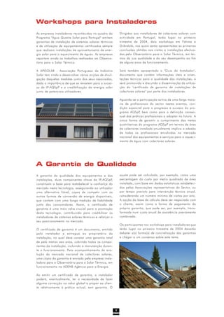 7
As empresas instaladoras reconhecidas no quadro do
Programa "Água Quente Solar para Portugal" emitem
garantias de instalação de sistemas solares térmicos
e de utilização de equipamentos certificados sempre
que realizam instalações de aproveitamento de ener-
gia solar para o aquecimento de águas. As empresas
reportam ainda os trabalhos realizados ao Observa-
tório para o Solar Térmico.
A APISOLAR - Associação Portuguesa da Indústria
Solar tem vindo a desenvolver várias acções de divul-
gação daquelas medidas junto dos seus associados,
dada a importância de que se revestem para o suces-
so da IP-AQSpP e a credibilização da energia solar
junto de potenciais utilizadores.
Workshops para Instaladores
Dirigidos aos instaladores de colectores solares com
actividade em Portugal, terão lugar no primeiro
trimestre de 2004, dois workshops em Fátima e
Grândola, nos quais serão apresentadas as primeiras
conclusões obtidas nas visitas a instalações efectua-
das pelo Observatório para o Solar Térmico, em ter-
mos da sua qualidade e do seu desempenho ao fim
de alguns anos de funcionamento.
Será também apresentado o "Guia do Instalador",
documento que contém informações úteis e orien-
tações técnicas para a qualidade das instalações, e
será promovida e discutida a disseminação da utiliza-
ção do "certificado de garantia de instalações de
colectores solares" por parte dos instaladores.
Aguarda-se a participação activa de uma larga maio-
ria de profissionais do sector nestes eventos, con-
dição essencial para o progresso e sucesso do pro-
grama AQSpP, bem como para a definição consen-
sual das práticas profissionais a adoptar no futuro. A
única forma de garantir o cumprimento das metas
quantitativas do programa AQSpP em termos de área
de colectores instalada anualmente implica a adesão
de todos os profissionais envolvidos no mercado
nacional dos equipamentos e serviços para o aqueci-
mento de água com colectores solares.
A Garantia de Qualidade
A garantia da qualidade dos equipamentos e das
instalações, duas componentes chave da IP-AQSpP,
constituem a base para restabelecer a confiança do
mercado nesta tecnologia, assegurando ao utilizador
uma alternativa fiável, capaz de competir com as
outras formas de conversão de energia disponíveis,
que contam com uma longa tradição de fiabilidade
junto dos consumidores. Assim, o certificado de
garantia é uma mais valia crucial para a promoção
desta tecnologia, contribuindo para credibilizar os
instaladores de sistemas solares térmicos e reforçar o
seu posicionamento no mercado.
O certificado de garantia é um documento, emitido
pelo instalador e entregue ao proprietário da
instalação, no qual deve constar uma garantia total
de pelo menos seis anos, cobrindo todos os compo-
nentes da instalação, incluindo a manutenção duran-
te o funcionamento. Para acompanhamento da evo-
lução do mercado nacional de colectores solares,
uma cópia da garantia é enviada pela empresa insta-
ladora para o Observatório para o Solar Térmico, em
funcionamento na ADENE-Agência para a Energia.
Ao emitir um certificado de garantia, o instalador
poderá, eventualmente, ter a necessidade de fazer
alguma correcção no valor global a propor ao clien-
te relativamente à prática actual, sem garantia. O
ajuste pode ser calculado, por exemplo, como uma
percentagem do custo por metro quadrado de área
instalada, com base em dados estatísticos estabeleci-
dos pelas Associações representativas do Sector, ou
por tempo previsto para intervenção técnica anual,
considerando um número mínimo de visitas por ano.
A opção da base de cálculo deve ser negociada com
o cliente, assim como a forma de pagamento da
própria garantia, que pode ser, por exemplo, trans-
formada num custo anual de assistência previamente
combinado.
Os participantes nos workshops para instaladores que
terão lugar no primeiro trimestre de 2004 deverão
debater a(s) forma(s) de concretização das garantias
e chegar a um consenso sobre este tema.
 