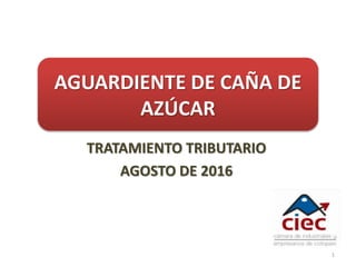 AGUARDIENTE DE CAÑA DE
AZÚCAR
TRATAMIENTO TRIBUTARIO
AGOSTO DE 2016
1
 