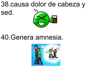38.causa dolor de cabeza y sed.  40.Genera amnesia.   