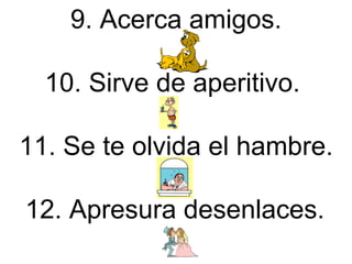 9. Acerca amigos. 10. Sirve de aperitivo.  11. Se te olvida el hambre. 12. Apresura desenlaces.   