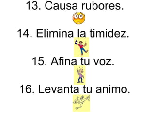13. Causa rubores.  14. Elimina la timidez.  15. Afina tu voz.  16. Levanta tu animo.  