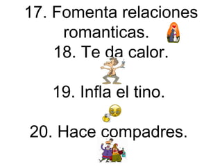 17. Fomenta relaciones romanticas.  18. Te da calor. 19. Infla el tino.  20. Hace compadres.  