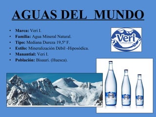 AGUAS DEL  MUNDO Marca:  Veri I. Familia:  Agua Mineral Natural. Tipo:  Mediana Dureza 19,5º F. Estilo:  Mineralización Débil -Hiposódica.  Manantial:  Veri I. Población:  Bisauri. (Huesca). 