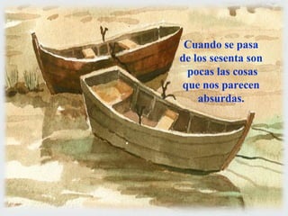 Cuando se pasa 
de los sesenta son 
pocas las cosas 
que nos parecen 
www.vitanoblepowerpoints.net 
absurdas. 
 