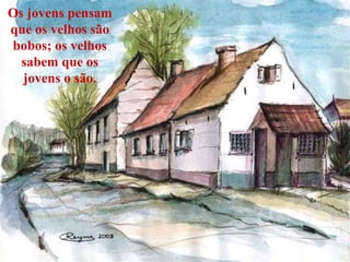 Os jovens pensam que os velhos são bobos; os velhos sabem que os jovens o são. 