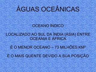 ÁGUAS OCEÂNICAS OCEANO ÍNDICO LOCALIZADO AO SUL DA ÍNDIA (ÁSIA) ENTRE OCEANIA E ÁFRICA É O MENOR OCEANO – 73 MILHÕES KM ² É O MAIS QUENTE DEVIDO A SUA POSIÇÃO 