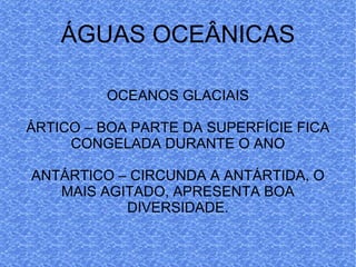 ÁGUAS OCEÂNICAS OCEANOS GLACIAIS ÁRTICO – BOA PARTE DA SUPERFÍCIE FICA CONGELADA DURANTE O ANO ANTÁRTICO – CIRCUNDA A ANTÁRTIDA, O MAIS AGITADO, APRESENTA BOA DIVERSIDADE. 