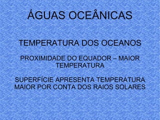 ÁGUAS OCEÂNICAS TEMPERATURA DOS OCEANOS PROXIMIDADE DO EQUADOR – MAIOR TEMPERATURA SUPERFÍCIE APRESENTA TEMPERATURA MAIOR POR CONTA DOS RAIOS SOLARES 