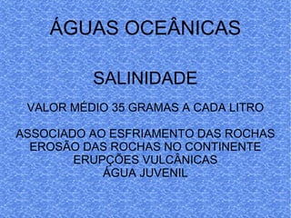 ÁGUAS OCEÂNICAS SALINIDADE VALOR MÉDIO 35 GRAMAS A CADA LITRO ASSOCIADO AO ESFRIAMENTO DAS ROCHAS EROSÃO DAS ROCHAS NO CONTINENTE ERUPÇÕES VULCÂNICAS ÁGUA JUVENIL 