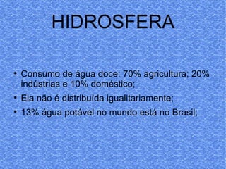 HIDROSFERA Consumo de água doce: 70% agricultura; 20% indústrias e 10% doméstico; Ela não é distribuída igualitariamente; 13% água potável no mundo está no Brasil; 