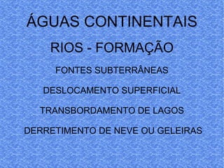 ÁGUAS CONTINENTAIS RIOS - FORMAÇÃO FONTES SUBTERRÂNEAS DESLOCAMENTO SUPERFICIAL TRANSBORDAMENTO DE LAGOS DERRETIMENTO DE NEVE OU GELEIRAS 