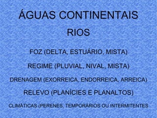 ÁGUAS CONTINENTAIS RIOS FOZ (DELTA, ESTUÁRIO, MISTA) REGIME (PLUVIAL, NIVAL, MISTA) DRENAGEM (EXORREICA, ENDORREICA, ARREICA) RELEVO (PLANÍCIES E PLANALTOS) CLIMÁTICAS (PERENES, TEMPORÁRIOS OU INTERMITENTES 