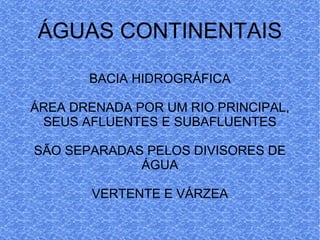 ÁGUAS CONTINENTAIS BACIA HIDROGRÁFICA ÁREA DRENADA POR UM RIO PRINCIPAL, SEUS AFLUENTES E SUBAFLUENTES SÃO SEPARADAS PELOS DIVISORES DE ÁGUA VERTENTE E VÁRZEA 