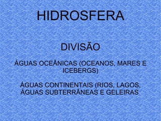 HIDROSFERA DIVISÃO ÁGUAS OCEÂNICAS (OCEANOS, MARES E ICEBERGS) ÁGUAS CONTINENTAIS (RIOS, LAGOS, ÁGUAS SUBTERRÂNEAS E GELEIRAS  