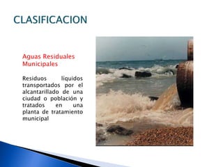 Aguas Residuales
Municipales
Residuos líquidos
transportados por el
alcantarillado de una
ciudad o población y
tratados en una
planta de tratamiento
municipal
 