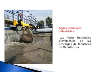 Aguas Residuales
Industriales
Las Aguas Residuales
provenientes de las
descargas de Industrias
de Manufactura
 