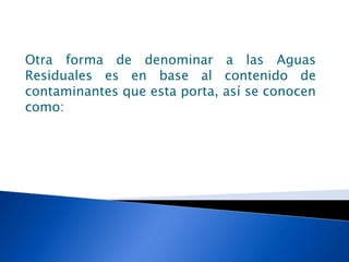 Otra forma de denominar a las Aguas
Residuales es en base al contenido de
contaminantes que esta porta, así se conocen
como:
 