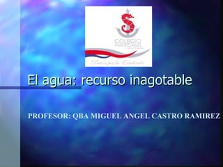 El agua: recurso inagotable PROFESOR: QBA MIGUEL ANGEL CASTRO RAMIREZ 