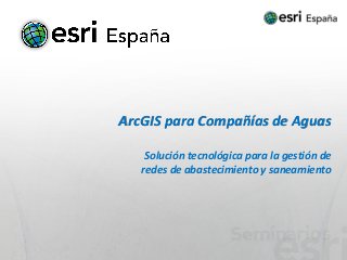 ArcGIS para Compañías de Aguas

    Solución tecnológica para la gestión de
   redes de abastecimiento y saneamiento
 