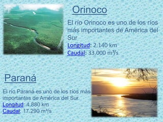 El río Orinoco es uno de los ríos
más importantes de América del
Sur
Longitud: 2.140 km
Caudal: 33.000 m³/s
Orinoco
Paraná
El río Paraná es uno de los ríos más
importantes de América del Sur.
Longitud: 4.880 km
Caudal: 17.290 m³/s
 