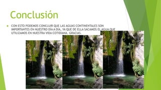 Conclusión
 CON ESTO PODEMOS CONCLUIR QUE LAS AGUAS CONTINENTALES SON
IMPORTANTES EN NUESTRO DÍA A DÍA, YA QUE DE ELLA SACAMOS EL AGUA QUE
UTILIZAMOS EN NUESTRA VIDA COTIDIANA. GRACIAS.
 