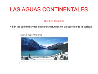 LAS AGUAS CONTINENTALES
SUPERFICIALES
●
Son las corrientes y los depositos naturales en la superficie de la corteza.