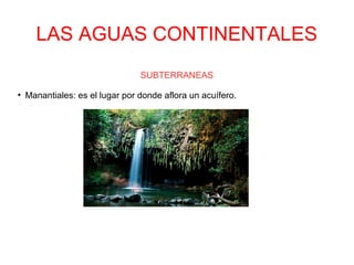 LAS AGUAS CONTINENTALES
SUBTERRANEAS
●
Manantiales: es el lugar por donde aflora un acuífero.