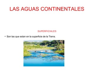 LAS AGUAS CONTINENTALES
SUPERFICIALES
●
Son las que estan en la superficie de la Tierra.