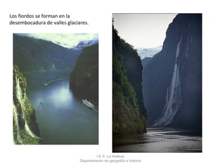 Los fiordos se forman en la
desembocadura de valles glaciares.




                                      I.E.S. La Atalaya
                              Departamento de geografía e historia
 