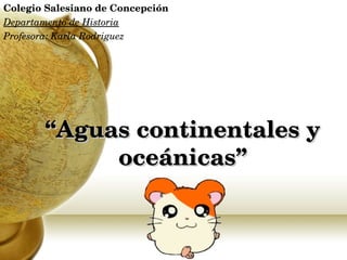 “ Aguas continentales y oceánicas” Colegio Salesiano de Concepción Departamento de Historia Profesora: Karla Rodriguez K.R.A. 