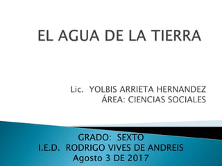 Lic. YOLBIS ARRIETA HERNANDEZ
ÁREA: CIENCIAS SOCIALES
GRADO: SEXTO
I.E.D. RODRIGO VIVES DE ANDREIS
Agosto 3 DE 2017
 