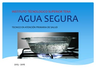 AGUA SEGURA
INSTITUTO TÉCNOLOGICO SUPERIOR TENA
TECNICO EN ATENCIÓN PRIMARIA DE SALUD
2015 - 2016
 
