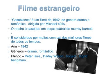      Filme estrangeiro“Casablanca” è um filme de 1942, do género drama e romântico , dirigido por Michael cútis.O roteiro é baseado em peças teatral de murray burnett .È considerado por muitos com um dos melhores filmes de todos os tempos.Ano – 1942Géneros – drama, românticoElenco – Petar larre , Dadey Wilson ,bogant , Ingrid bengmam…