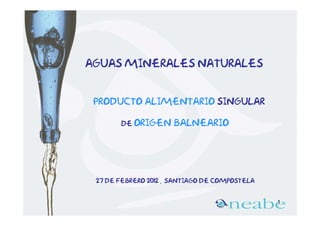 Aguas minerales naturales


 producto alimentario singular

       de Origen      balneario




 27 de febrero 2012 , Santiago de compostela


                                               1
 