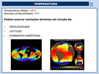 TEMPERATURA                                     
Temperatura Média: 16ºC
Grandes profundidades: 4ºC

Podem ocorrer variações térmicas em função da:

Ü
    PROFUNDIDADE
Ü
    LATITUDE
Ü
    CORRENTES MARÍTIMAS




                                  Religião Predominante: Islamismo
 